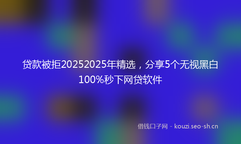 贷款被拒20252025年精选，分享5个无视黑白100%秒下网贷软件