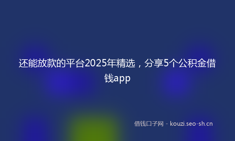 还能放款的平台2025年精选，分享5个公积金借钱app