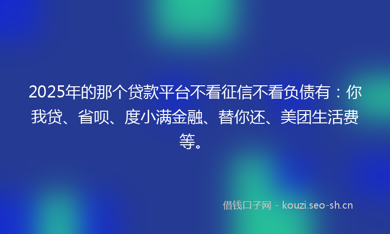 2025年的那个贷款平台不看征信不看负债有：你我贷、省呗、度小满金融、替你还、美团生活费等。