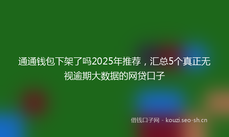 通通钱包下架了吗2025年推荐，汇总5个真正无视逾期大数据的网贷口子