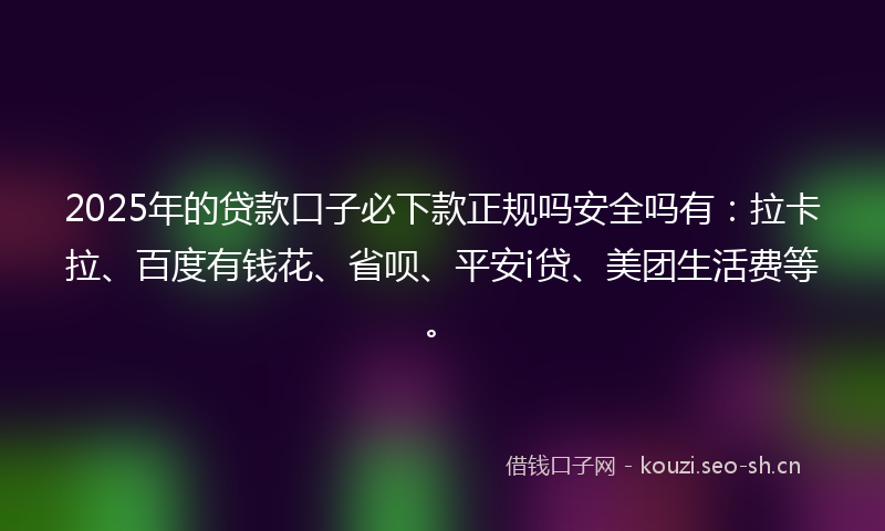 2025年的贷款口子必下款正规吗安全吗有：拉卡拉、百度有钱花、省呗、平安i贷、美团生活费等。