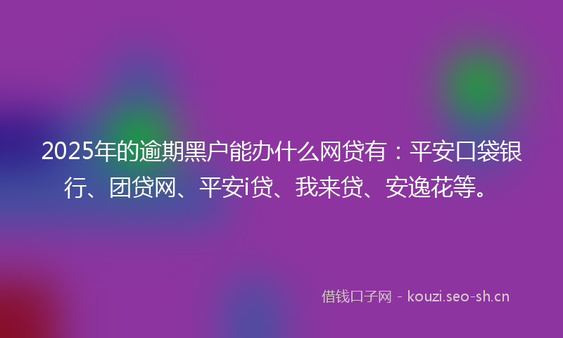 2025年的逾期黑户能办什么网贷有:平安口袋银行、团贷网、平安i贷、我来贷、安逸花等。