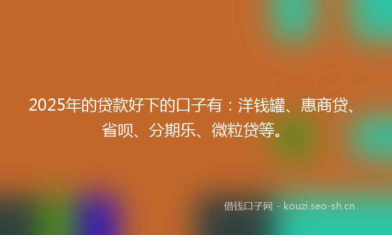 2025年的贷款好下的口子有：洋钱罐、惠商贷、省呗、分期乐、微粒贷等。