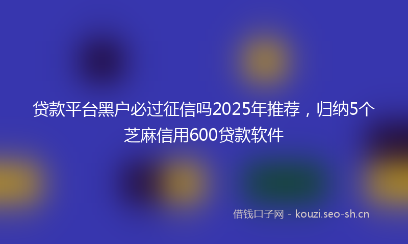 贷款平台黑户必过征信吗2025年推荐，归纳5个芝麻信用600贷款软件
