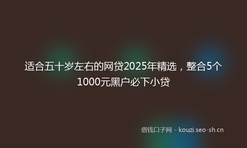适合五十岁左右的网贷2025年精选，整合5个1000元黑户必下小贷