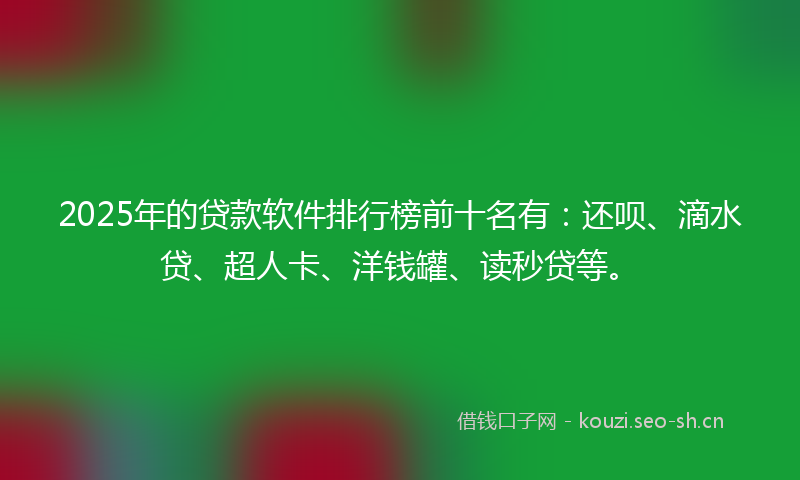 2025年的贷款软件排行榜前十名有：还呗、滴水贷、超人卡、洋钱罐、读秒贷等。