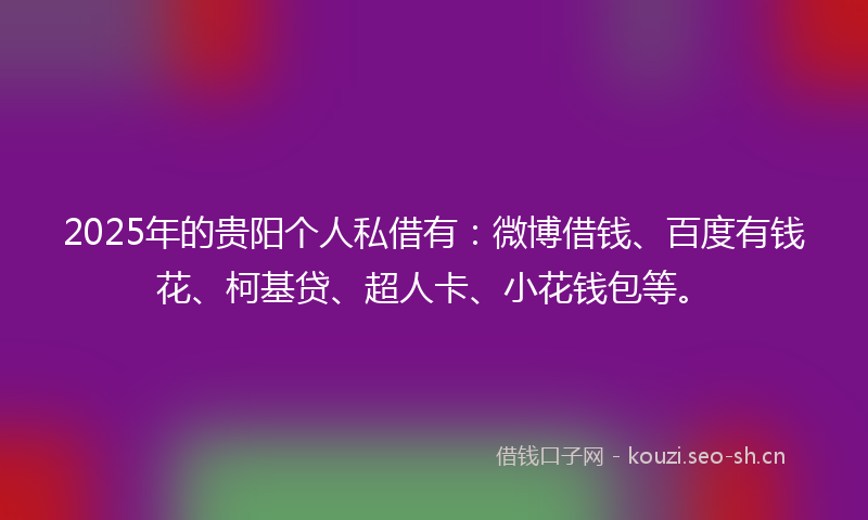 2025年的贵阳个人私借有：微博借钱、百度有钱花、柯基贷、超人卡、小花钱包等。