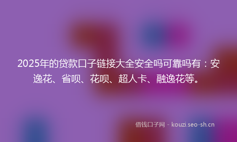 2025年的贷款口子链接大全安全吗可靠吗有：安逸花、省呗、花呗、超人卡、融逸花等。