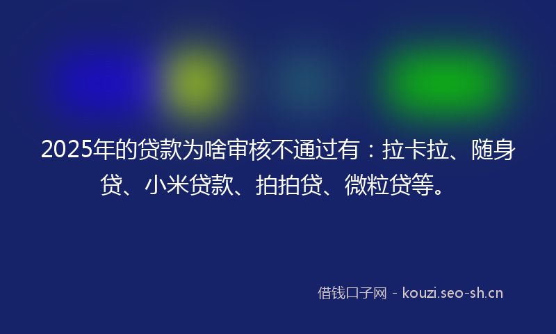 2025年的贷款为啥审核不通过有：拉卡拉、随身贷、小米贷款、拍拍贷、微粒贷等。