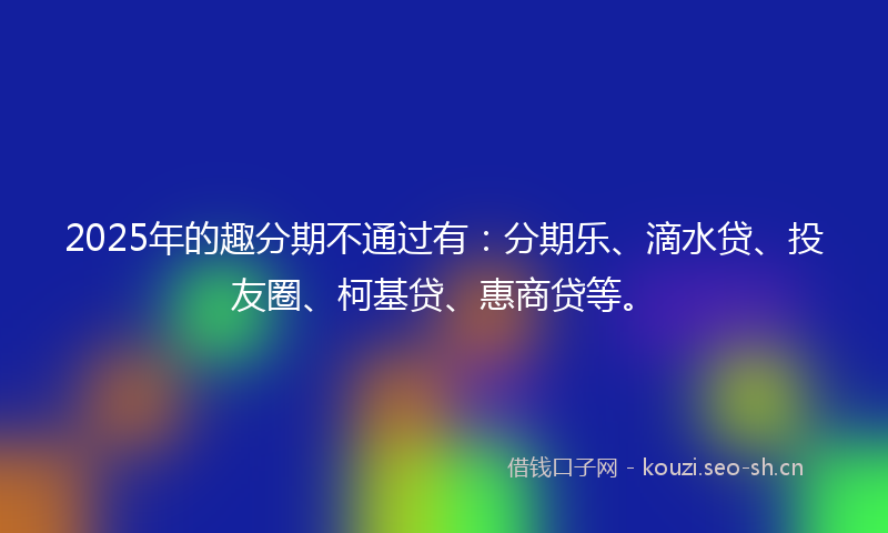 2025年的趣分期不通过有:分期乐、滴水贷、投友圈、柯基贷、惠商贷等。
