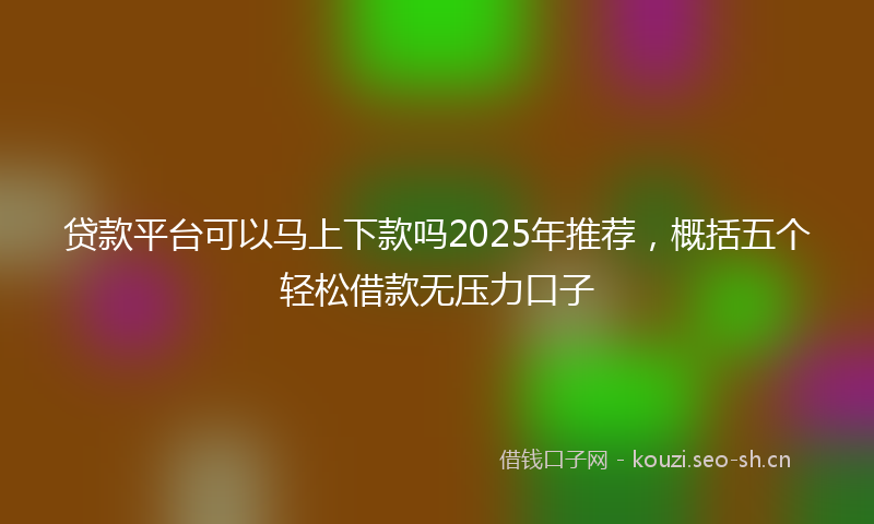 贷款平台可以马上下款吗2025年推荐，概括五个轻松借款无压力口子