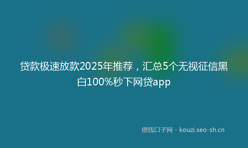 贷款极速放款2025年推荐，汇总5个无视征信黑白100%秒下网贷app