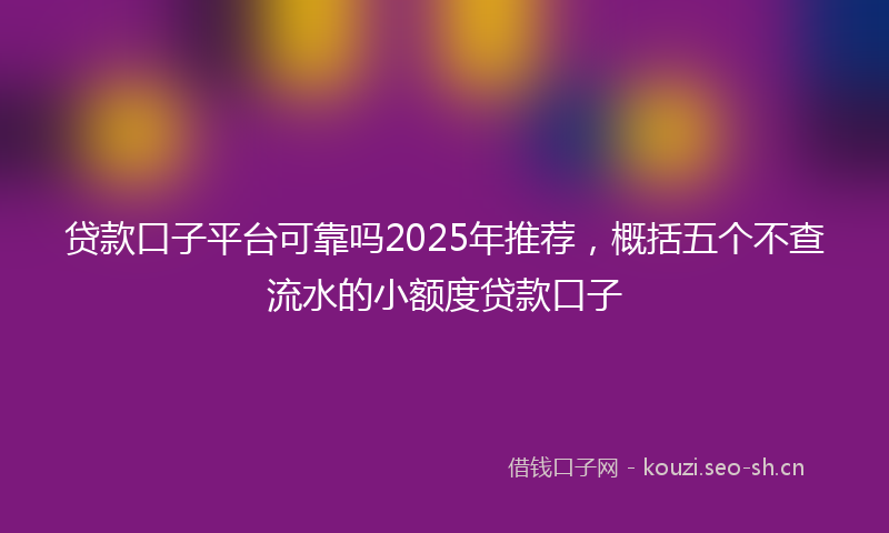 贷款口子平台可靠吗2025年推荐，概括五个不查流水的小额度贷款口子