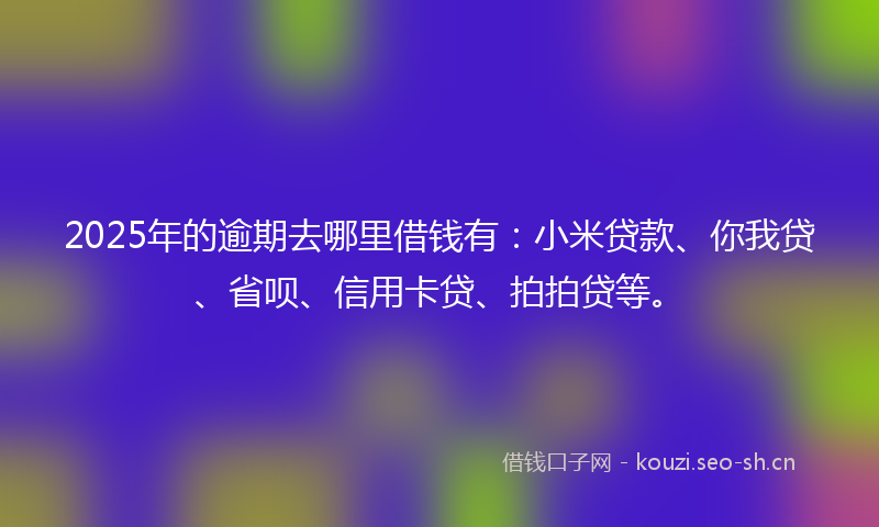 2025年的逾期去哪里借钱有：小米贷款、你我贷、省呗、信用卡贷、拍拍贷等。