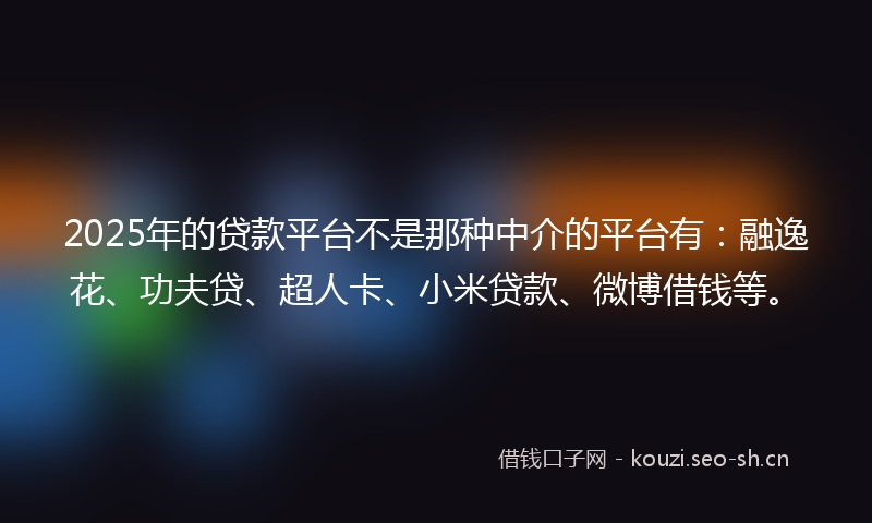 2025年的贷款平台不是那种中介的平台有：融逸花、功夫贷、超人卡、小米贷款、微博借钱等。