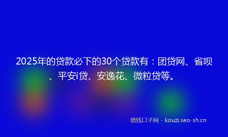 2025年的贷款必下的30个贷款有：团贷网、省呗、平安i贷、安逸花、微粒贷等。