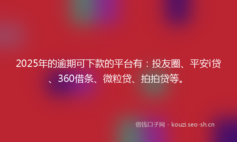 2025年的逾期可下款的平台有：投友圈、平安i贷、360借条、微粒贷、拍拍贷等。