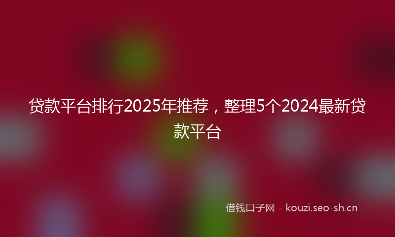 贷款平台排行2025年推荐，整理5个2024最新贷款平台