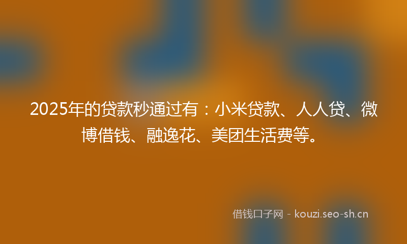 2025年的贷款秒通过有：小米贷款、人人贷、微博借钱、融逸花、美团生活费等。