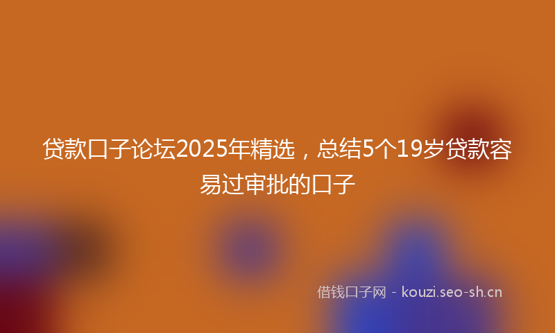 贷款口子论坛2025年精选，总结5个19岁贷款容易过审批的口子