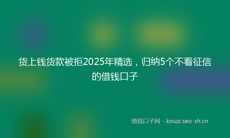 货上钱货款被拒2025年精选，归纳5个不看征信的借钱口子