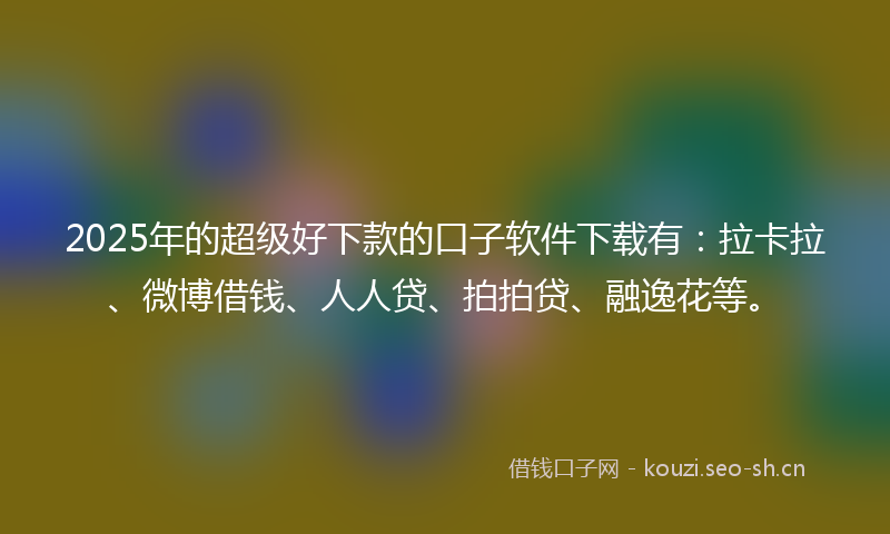 2025年的超级好下款的口子软件下载有：拉卡拉、微博借钱、人人贷、拍拍贷、融逸花等。