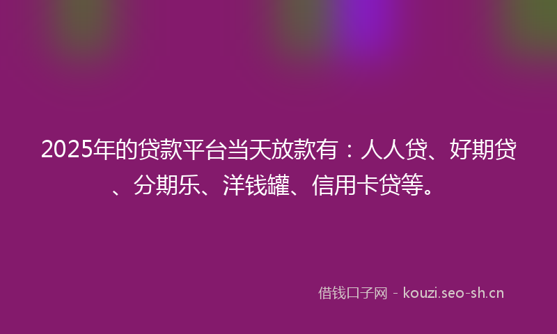 2025年的贷款平台当天放款有：人人贷、好期贷、分期乐、洋钱罐、信用卡贷等。