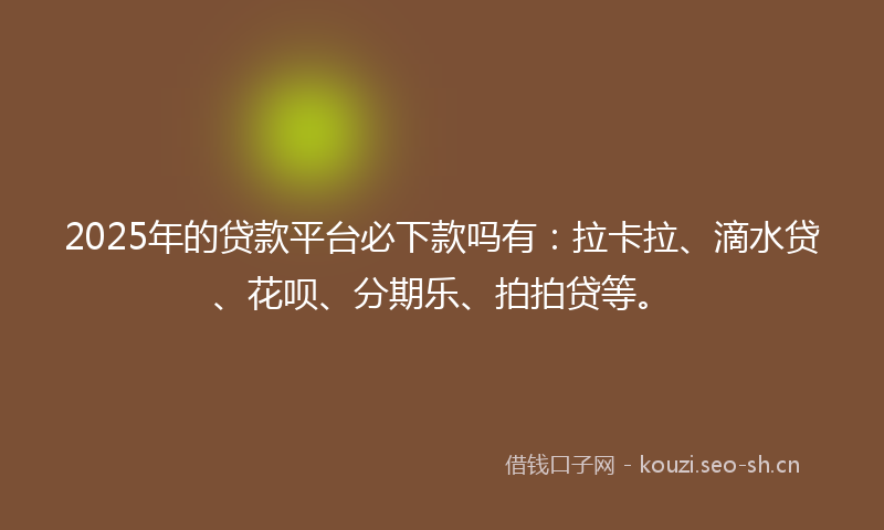 2025年的贷款平台必下款吗有：拉卡拉、滴水贷、花呗、分期乐、拍拍贷等。