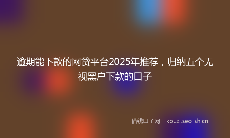 逾期能下款的网贷平台2025年推荐，归纳五个无视黑户下款的口子