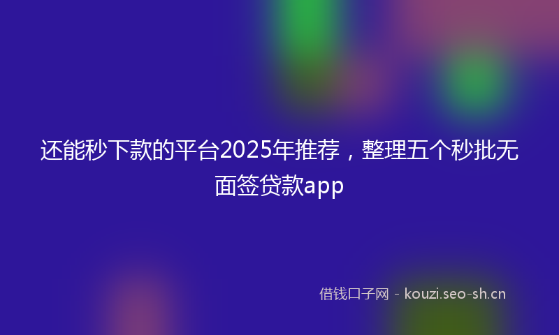 还能秒下款的平台2025年推荐，整理五个秒批无面签贷款app
