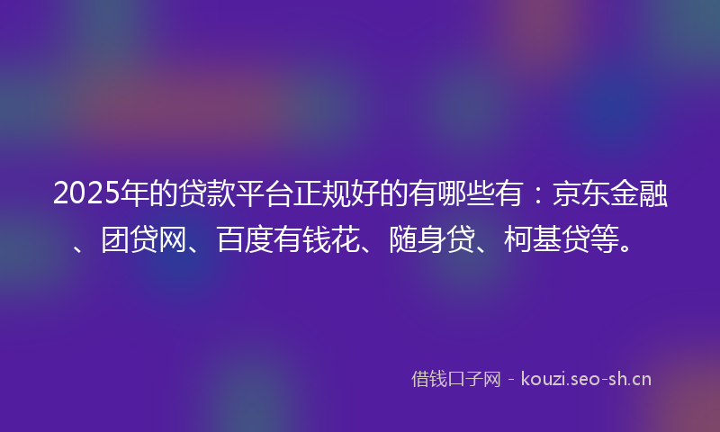 2025年的贷款平台正规好的有哪些有：京东金融、团贷网、百度有钱花、随身贷、柯基贷等。