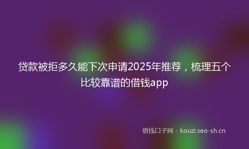 贷款被拒多久能下次申请2025年推荐，梳理五个比较靠谱的借钱app