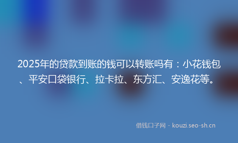 2025年的贷款到账的钱可以转账吗有：小花钱包、平安口袋银行、拉卡拉、东方汇、安逸花等。