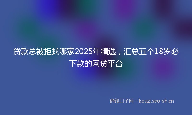 贷款总被拒找哪家2025年精选，汇总五个18岁必下款的网贷平台