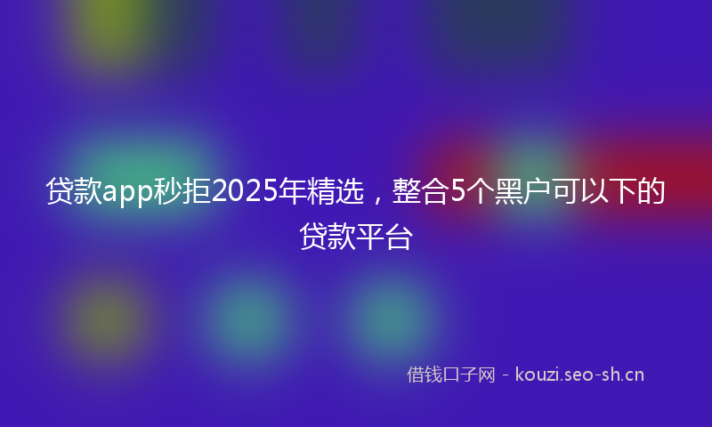 贷款app秒拒2025年精选，整合5个黑户可以下的贷款平台