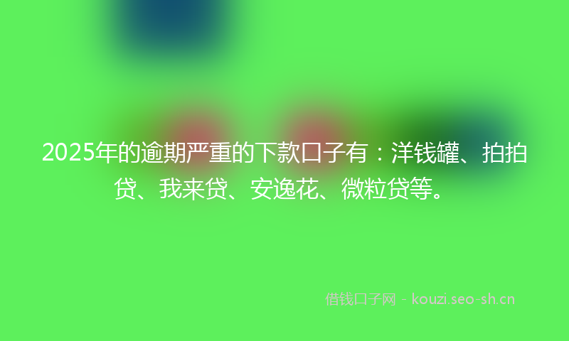 2025年的逾期严重的下款口子有：洋钱罐、拍拍贷、我来贷、安逸花、微粒贷等。
