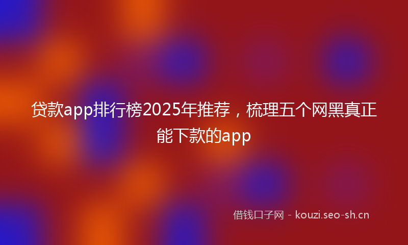 贷款app排行榜2025年推荐，梳理五个网黑真正能下款的app