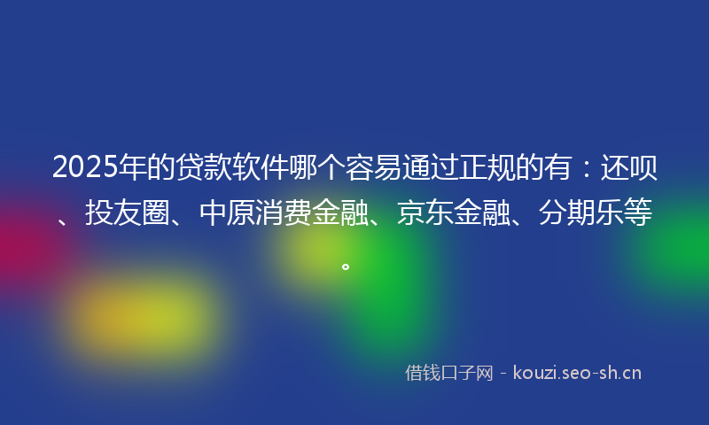 2025年的贷款软件哪个容易通过正规的有：还呗、投友圈、中原消费金融、京东金融、分期乐等。