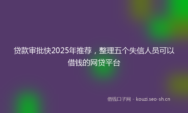 贷款审批快2025年推荐，整理五个失信人员可以借钱的网贷平台