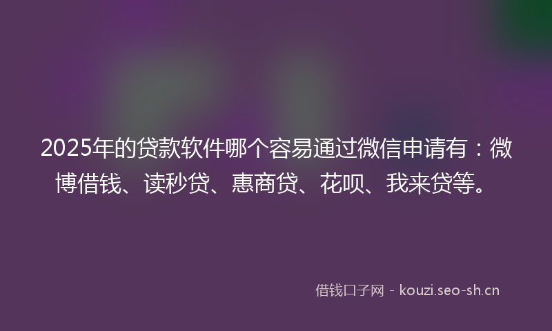 2025年的贷款软件哪个容易通过微信申请有：微博借钱、读秒贷、惠商贷、花呗、我来贷等。