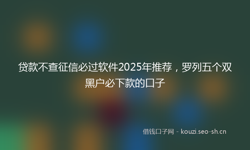 贷款不查征信必过软件2025年推荐，罗列五个双黑户必下款的口子