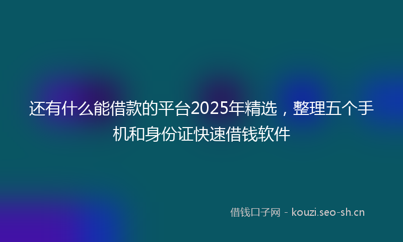 还有什么能借款的平台2025年精选,整理五个手机和身份证快速借钱软件