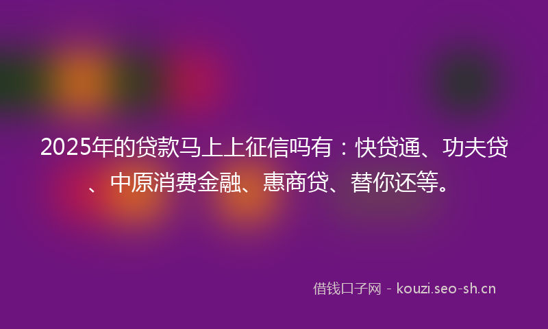 2025年的贷款马上上征信吗有:快贷通、功夫贷、中原消费金融、惠商贷、替你还等。