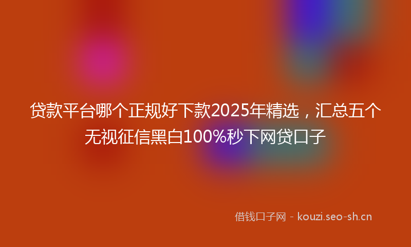 贷款平台哪个正规好下款2025年精选,汇总五个无视征信黑白100%秒下网贷口子