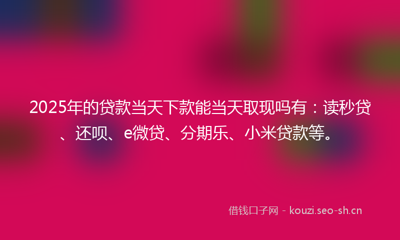 2025年的贷款当天下款能当天取现吗有：读秒贷、还呗、e微贷、分期乐、小米贷款等。