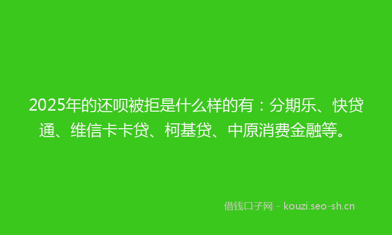 2025年的还呗被拒是什么样的有：分期乐、快贷通、维信卡卡贷、柯基贷、中原消费金融等。