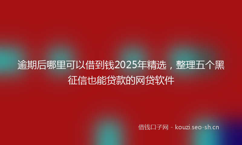 逾期后哪里可以借到钱2025年精选,整理五个黑征信也能贷款的网贷软件