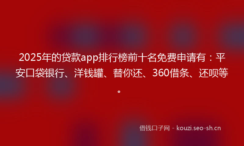 2025年的贷款app排行榜前十名免费申请有：平安口袋银行、洋钱罐、替你还、360借条、还呗等。