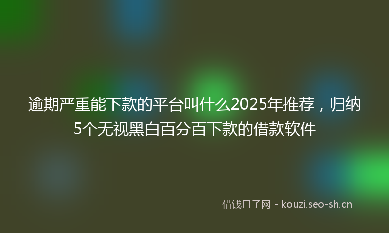 逾期严重能下款的平台叫什么2025年推荐,归纳5个无视黑白百分百下款的借款软件