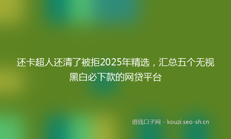 还卡超人还清了被拒2025年精选，汇总五个无视黑白必下款的网贷平台